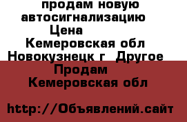 продам новую автосигнализацию. › Цена ­ 4 000 - Кемеровская обл., Новокузнецк г. Другое » Продам   . Кемеровская обл.